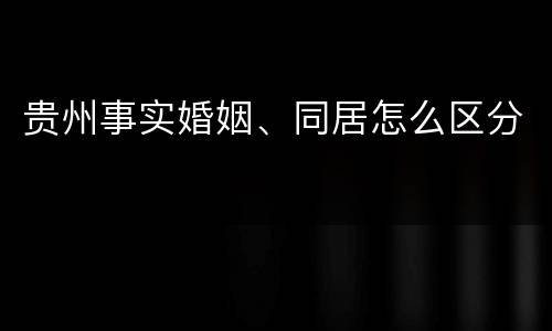 贵州事实婚姻、同居怎么区分