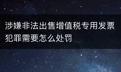 涉嫌非法出售增值税专用发票犯罪需要怎么处罚