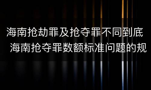 海南抢劫罪及抢夺罪不同到底 海南抢夺罪数额标准问题的规定