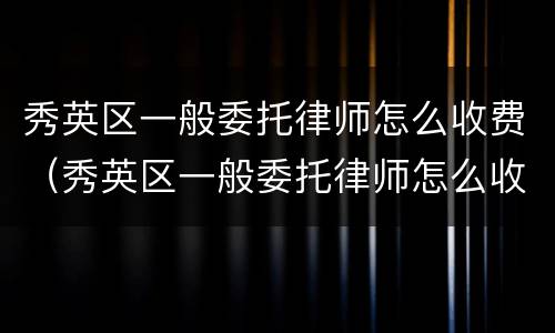 秀英区一般委托律师怎么收费（秀英区一般委托律师怎么收费的）