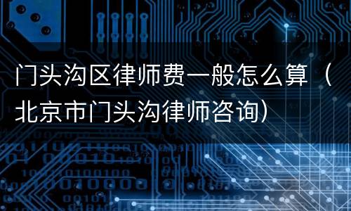 门头沟区律师费一般怎么算（北京市门头沟律师咨询）