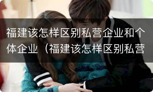 福建该怎样区别私营企业和个体企业（福建该怎样区别私营企业和个体企业的区别）