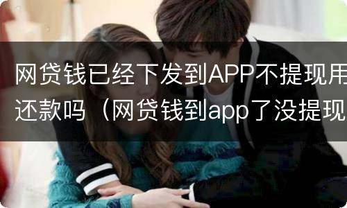 网贷钱已经下发到APP不提现用还款吗（网贷钱到app了没提现）