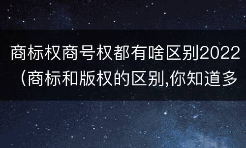 商标权商号权都有啥区别2022（商标和版权的区别,你知道多少?）