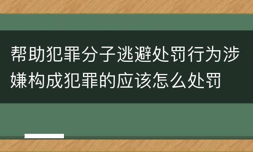 帮助犯罪分子逃避处罚行为涉嫌构成犯罪的应该怎么处罚