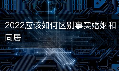 2022应该如何区别事实婚姻和同居