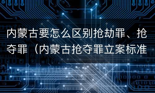 内蒙古要怎么区别抢劫罪、抢夺罪（内蒙古抢夺罪立案标准）
