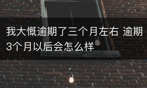 我大慨逾期了三个月左右 逾期3个月以后会怎么样