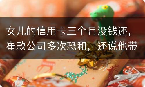 女儿的信用卡三个月没钱还，崔款公司多次恐和，还说他带公安司法上门抓人