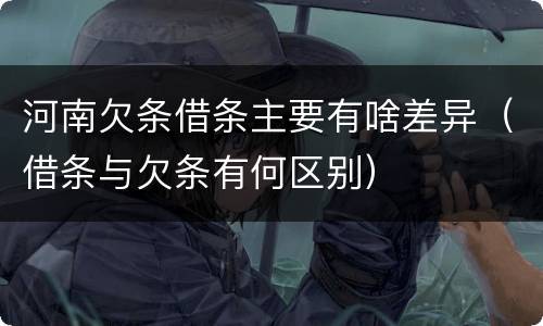 河南欠条借条主要有啥差异（借条与欠条有何区别）