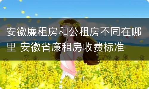 安徽廉租房和公租房不同在哪里 安徽省廉租房收费标准