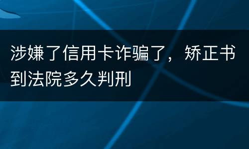 涉嫌了信用卡诈骗了，矫正书到法院多久判刑