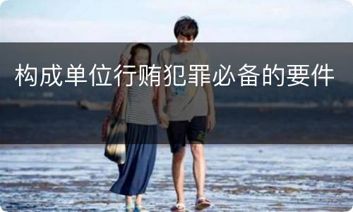构成单位行贿犯罪必备的要件