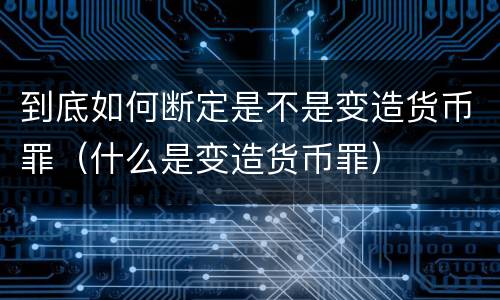 到底如何断定是不是变造货币罪（什么是变造货币罪）