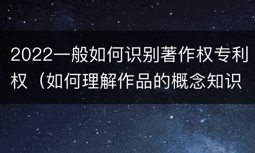2022一般如何识别著作权专利权（如何理解作品的概念知识产权法）