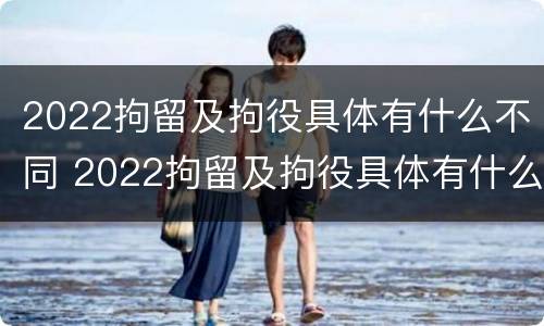 2022拘留及拘役具体有什么不同 2022拘留及拘役具体有什么不同呢