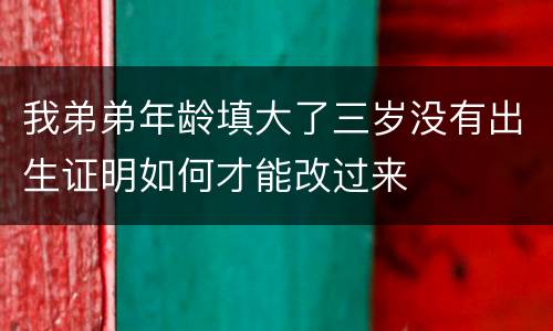 我弟弟年龄填大了三岁没有出生证明如何才能改过来
