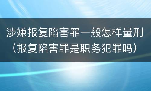 涉嫌报复陷害罪一般怎样量刑（报复陷害罪是职务犯罪吗）
