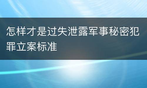 怎样才是过失泄露军事秘密犯罪立案标准