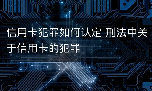 信用卡犯罪如何认定 刑法中关于信用卡的犯罪