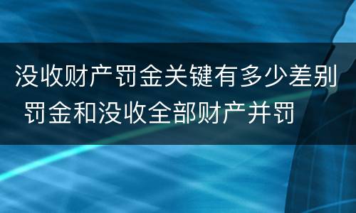 没收财产罚金关键有多少差别 罚金和没收全部财产并罚