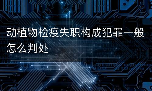 动植物检疫失职构成犯罪一般怎么判处