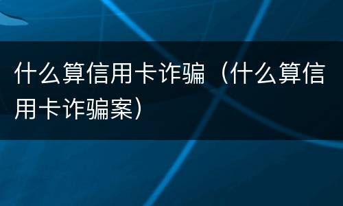 什么算信用卡诈骗（什么算信用卡诈骗案）