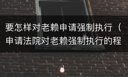 要怎样对老赖申请强制执行（申请法院对老赖强制执行的程序）