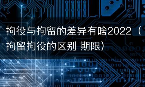 拘役与拘留的差异有啥2022（拘留拘役的区别 期限）