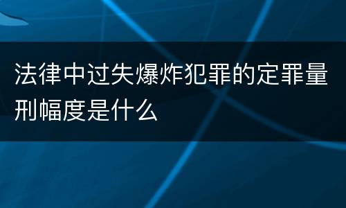 法律中过失爆炸犯罪的定罪量刑幅度是什么