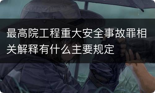 最高院工程重大安全事故罪相关解释有什么主要规定