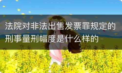 法院对非法出售发票罪规定的刑事量刑幅度是什么样的