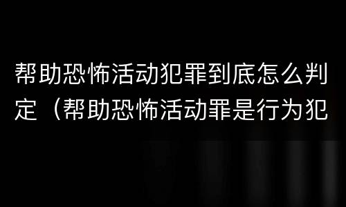 帮助恐怖活动犯罪到底怎么判定（帮助恐怖活动罪是行为犯吗）