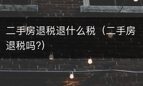 二手房退税退什么税（二手房退税吗?）