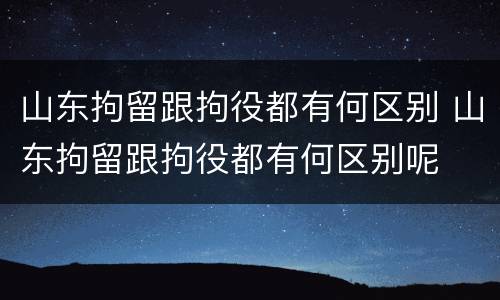 山东拘留跟拘役都有何区别 山东拘留跟拘役都有何区别呢