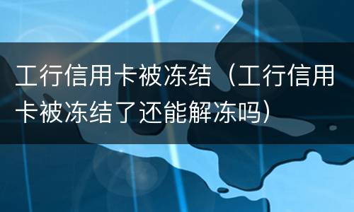 工行信用卡被冻结（工行信用卡被冻结了还能解冻吗）