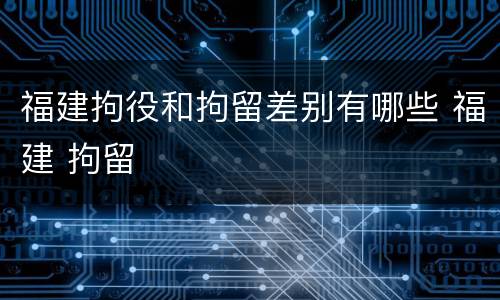 福建拘役和拘留差别有哪些 福建 拘留