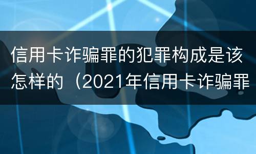 信用卡诈骗罪的犯罪构成是该怎样的（2021年信用卡诈骗罪怎么认定）