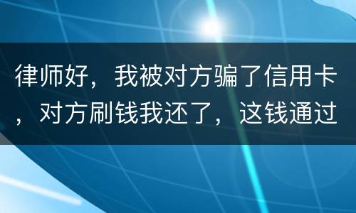 律师好，我被对方骗了信用卡，对方刷钱我还了，这钱通过法律能要回来吗