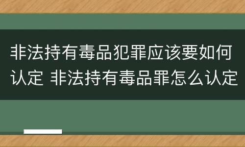 非法持有毒品犯罪应该要如何认定 非法持有毒品罪怎么认定