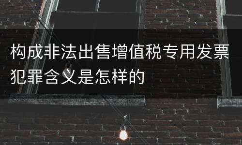 构成非法出售增值税专用发票犯罪含义是怎样的