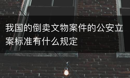 我国的倒卖文物案件的公安立案标准有什么规定