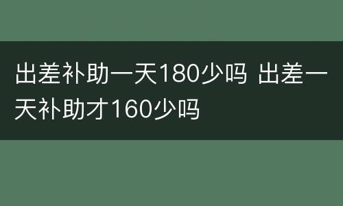 出差补助一天180少吗 出差一天补助才160少吗