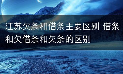 江苏欠条和借条主要区别 借条和欠借条和欠条的区别