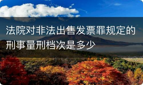 法院对非法出售发票罪规定的刑事量刑档次是多少