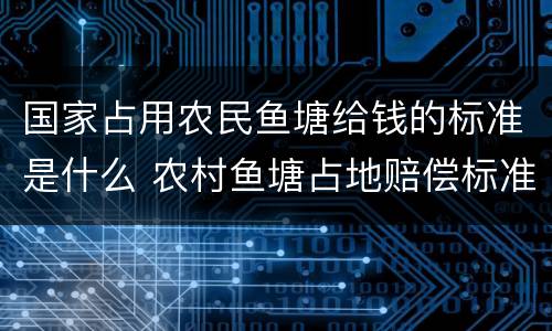国家占用农民鱼塘给钱的标准是什么 农村鱼塘占地赔偿标准