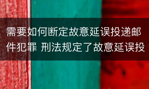 需要如何断定故意延误投递邮件犯罪 刑法规定了故意延误投递邮件罪