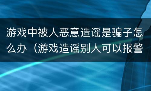 游戏中被人恶意造谣是骗子怎么办（游戏造谣别人可以报警么）