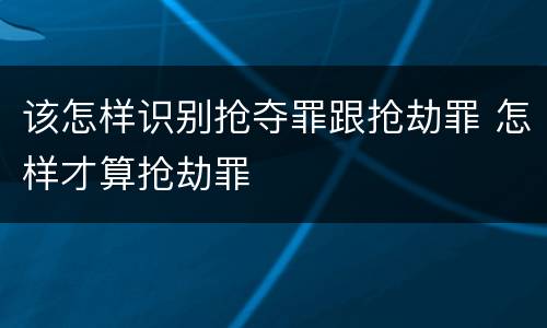 该怎样识别抢夺罪跟抢劫罪 怎样才算抢劫罪