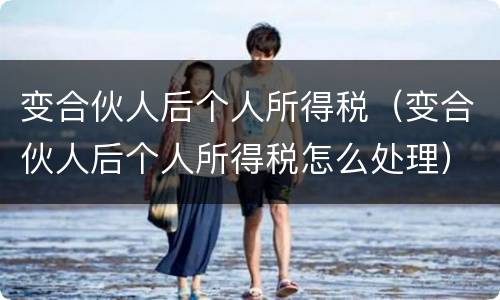 变合伙人后个人所得税（变合伙人后个人所得税怎么处理）